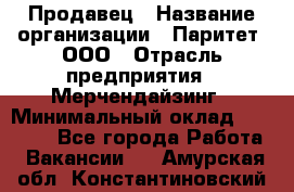 Продавец › Название организации ­ Паритет, ООО › Отрасль предприятия ­ Мерчендайзинг › Минимальный оклад ­ 24 000 - Все города Работа » Вакансии   . Амурская обл.,Константиновский р-н